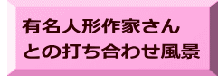 　有名人形作家さん 　との打ち合わせ風景 